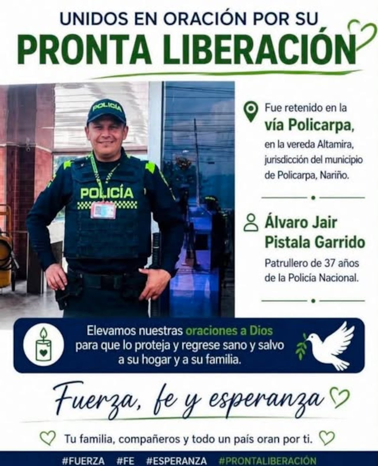El calvario para la familia del patrullero Álvaro Jair Pístala Garrido comenzó la tarde del pasado jueves 30 de julio, cuando se enteró de que el uniformado había sido privado de la libertad —al parecer por un grupo armado ilegal— mientras se movilizaba en un vehículo de transporte público por una vía destapada que comunica a Pasto con el municipio de Policarpa. Desde ese momento, la vida de Sandra cambió de forma drástica; ahora su único anhelo es volver a ver con vida al padre de su hija, de solo 9 años.